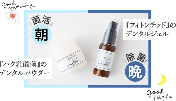 朝は「ハタ乳酸菌」のデンタルパウダーで菌活、晩は「フィトンチッド」のデンタルジェルで除菌